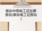 泰安中级电工证在哪报名(泰安电工证报名)