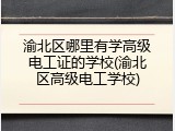 渝北区哪里有学高级电工证的学校(渝北区高级电工学校)