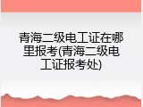青海二级电工证在哪里报考(青海二级电工证报考处)