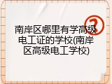 南岸区哪里有学高级电工证的学校(南岸区高级电工学校)