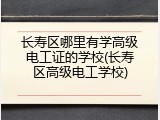 长寿区哪里有学高级电工证的学校(长寿区高级电工学校)