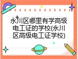 永川区哪里有学高级电工证的学校(永川区高级电工证学校)