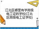江北区哪里有学高级电工证的学校(江北区高级电工证学校)