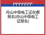 舟山中级电工证在哪报名(舟山中级电工证报名)