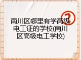 南川区哪里有学高级电工证的学校(南川区高级电工学校)