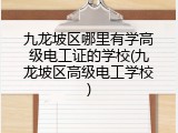九龙坡区哪里有学高级电工证的学校(九龙坡区高级电工学校)