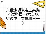 六盘水初级电工实操考试科目一(六盘水初级电工实操科目一)