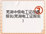 芜湖中级电工证在哪报名(芜湖电工证报名)