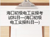 海口初级电工实操考试科目一(海口初级电工实操科目一)