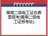 黄南二级电工证在哪里报考(黄南二级电工证报考处)