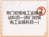 荆门初级电工实操考试科目一(荆门初级电工实操科目一)