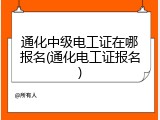 通化中级电工证在哪报名(通化电工证报名)