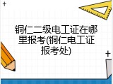 铜仁二级电工证在哪里报考(铜仁电工证报考处)