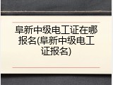 阜新中级电工证在哪报名(阜新中级电工证报名)