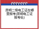 昆明二级电工证在哪里报考(昆明电工证报考处)