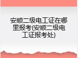 安顺二级电工证在哪里报考(安顺二级电工证报考处)