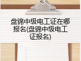 盘锦中级电工证在哪报名(盘锦中级电工证报名)
