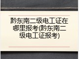 黔东南二级电工证在哪里报考(黔东南二级电工证报考)