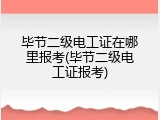 毕节二级电工证在哪里报考(毕节二级电工证报考)