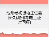 池州考初级电工证要多久(池州考电工证时间短)