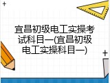 宜昌初级电工实操考试科目一(宜昌初级电工实操科目一)
