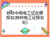 铁岭中级电工证在哪报名(铁岭电工证报名处)