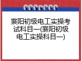 襄阳初级电工实操考试科目一(襄阳初级电工实操科目一)