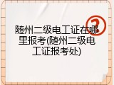 随州二级电工证在哪里报考(随州二级电工证报考处)