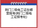 荆门二级电工证在哪里报考(荆门二级电工证报考处)