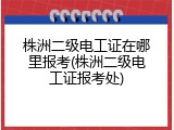 株洲二级电工证在哪里报考(株洲二级电工证报考处)