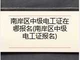 南岸区中级电工证在哪报名(南岸区中级电工证报名)