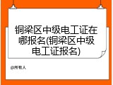 铜梁区中级电工证在哪报名(铜梁区中级电工证报名)