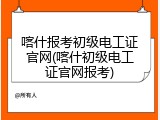 喀什报考初级电工证官网(喀什初级电工证官网报考)