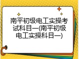 南平初级电工实操考试科目一(南平初级电工实操科目一)