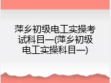 萍乡初级电工实操考试科目一(萍乡初级电工实操科目一)
