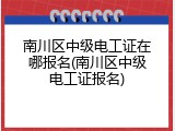 南川区中级电工证在哪报名(南川区中级电工证报名)