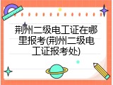 荆州二级电工证在哪里报考(荆州二级电工证报考处)