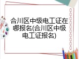 合川区中级电工证在哪报名(合川区中级电工证报名)