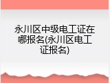 永川区中级电工证在哪报名(永川区电工证报名)