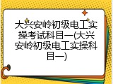 大兴安岭初级电工实操考试科目一(大兴安岭初级电工实操科目一)