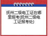 抚州二级电工证在哪里报考(抚州二级电工证报考处)