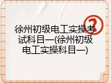 徐州初级电工实操考试科目一(徐州初级电工实操科目一)