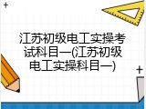 江苏初级电工实操考试科目一(江苏初级电工实操科目一)