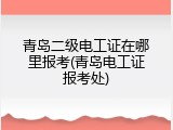 青岛二级电工证在哪里报考(青岛电工证报考处)