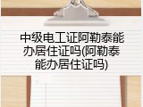 中级电工证阿勒泰能办居住证吗(阿勒泰能办居住证吗)