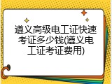 遵义高级电工证快速考证多少钱(遵义电工证考证费用)