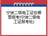 宁波二级电工证在哪里报考(宁波二级电工证报考处)
