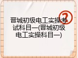 晋城初级电工实操考试科目一(晋城初级电工实操科目一)