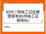 杭州二级电工证在哪里报考(杭州电工证报考处)
