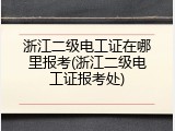 浙江二级电工证在哪里报考(浙江二级电工证报考处)